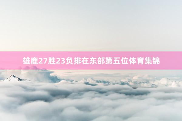 雄鹿27胜23负排在东部第五位体育集锦