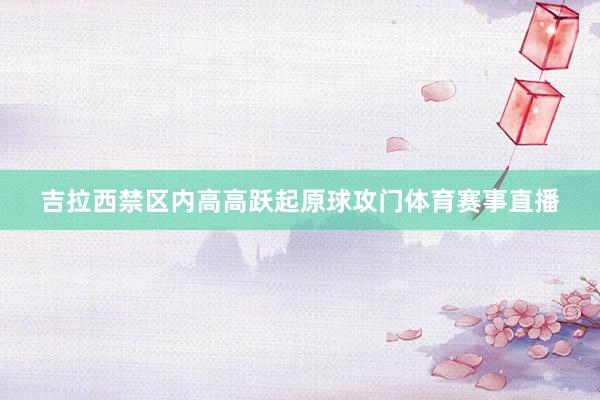 吉拉西禁区内高高跃起原球攻门体育赛事直播