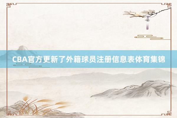 CBA官方更新了外籍球员注册信息表体育集锦