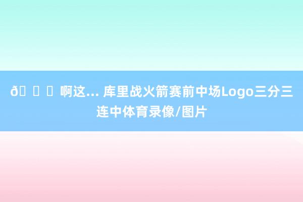 👀啊这... 库里战火箭赛前中场Logo三分三连中体育录像/图片