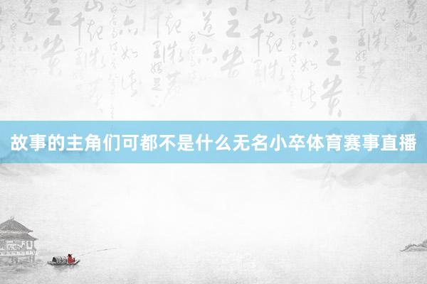 故事的主角们可都不是什么无名小卒体育赛事直播