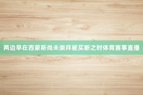 两边早在西蒙斯尚未崇拜被买断之时体育赛事直播