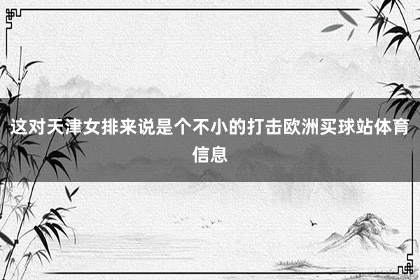 这对天津女排来说是个不小的打击欧洲买球站体育信息