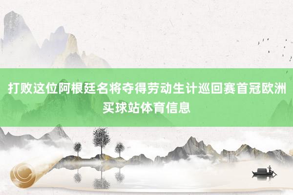 打败这位阿根廷名将夺得劳动生计巡回赛首冠欧洲买球站体育信息
