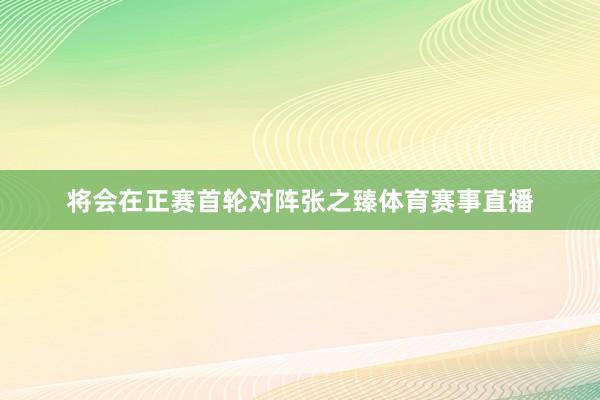 将会在正赛首轮对阵张之臻体育赛事直播