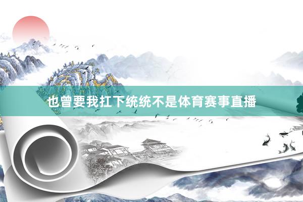 也曾要我扛下统统不是体育赛事直播