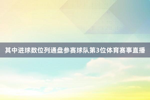 其中进球数位列通盘参赛球队第3位体育赛事直播