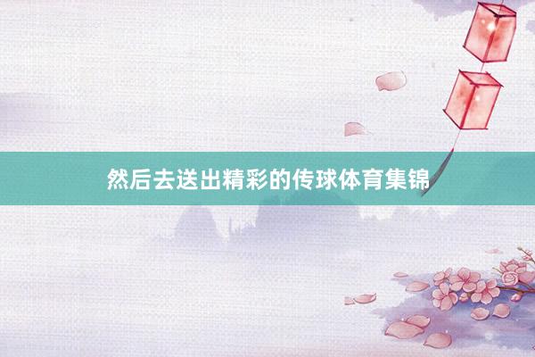 然后去送出精彩的传球体育集锦