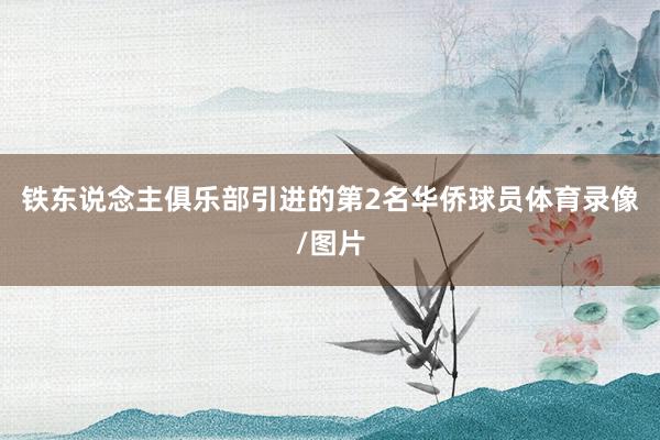 铁东说念主俱乐部引进的第2名华侨球员体育录像/图片