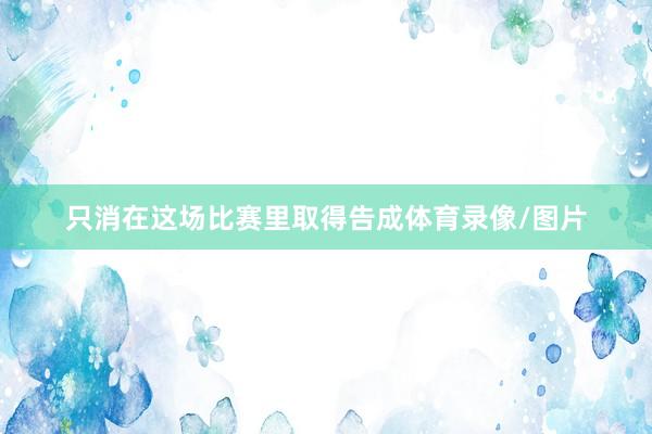 只消在这场比赛里取得告成体育录像/图片