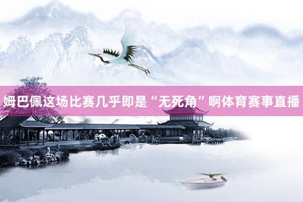 姆巴佩这场比赛几乎即是“无死角”啊体育赛事直播