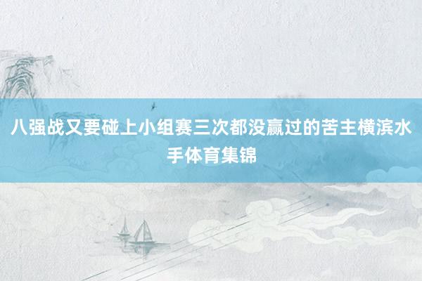 八强战又要碰上小组赛三次都没赢过的苦主横滨水手体育集锦