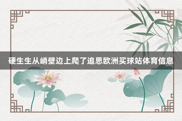 硬生生从峭壁边上爬了追思欧洲买球站体育信息