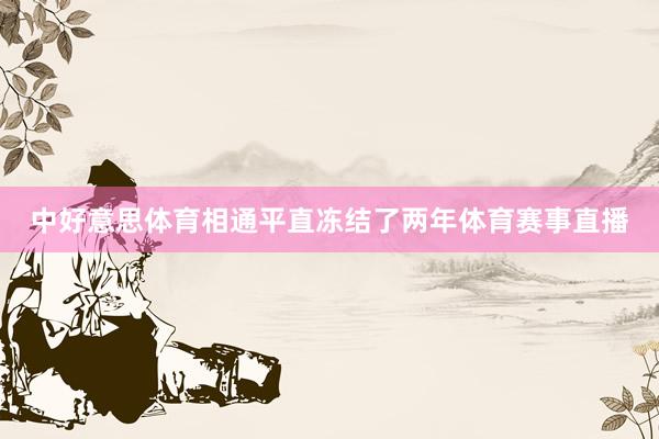 中好意思体育相通平直冻结了两年体育赛事直播