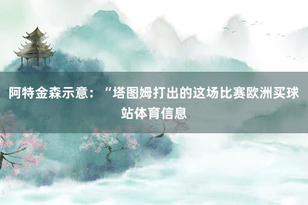 阿特金森示意：“塔图姆打出的这场比赛欧洲买球站体育信息