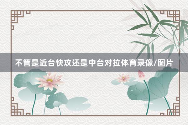 不管是近台快攻还是中台对拉体育录像/图片