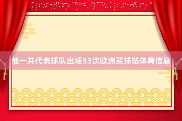 他一共代表球队出场33次欧洲买球站体育信息