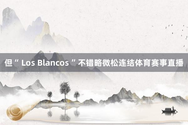 但“ Los Blancos ”不错略微松连结体育赛事直播