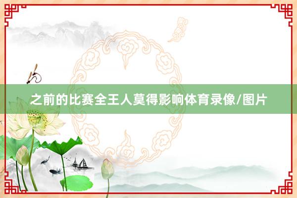 之前的比赛全王人莫得影响体育录像/图片