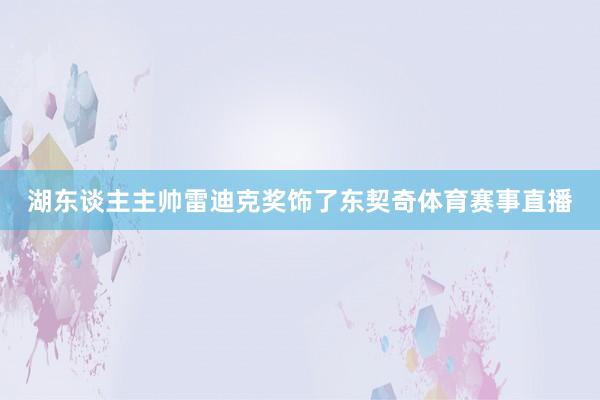 湖东谈主主帅雷迪克奖饰了东契奇体育赛事直播