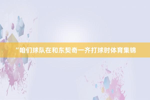 “咱们球队在和东契奇一齐打球时体育集锦