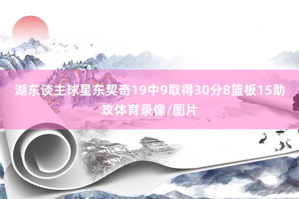 湖东谈主球星东契奇19中9取得30分8篮板15助攻体育录像/图片