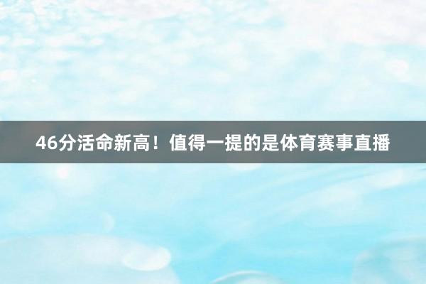 46分活命新高！值得一提的是体育赛事直播