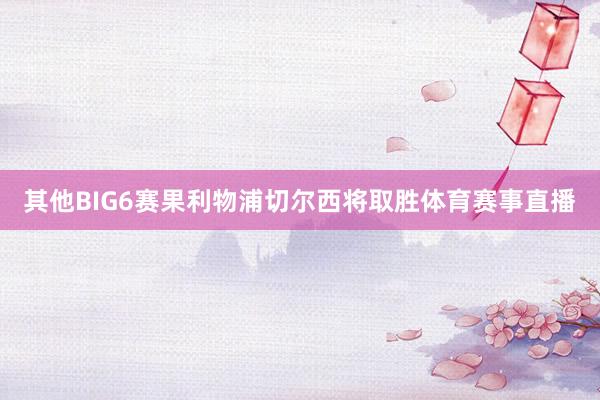其他BIG6赛果利物浦切尔西将取胜体育赛事直播