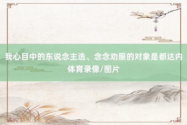 我心目中的东说念主选、念念劝服的对象是都达内体育录像/图片