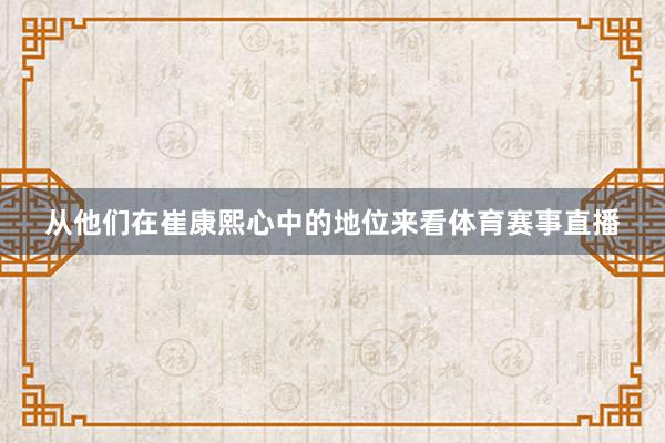 从他们在崔康熙心中的地位来看体育赛事直播