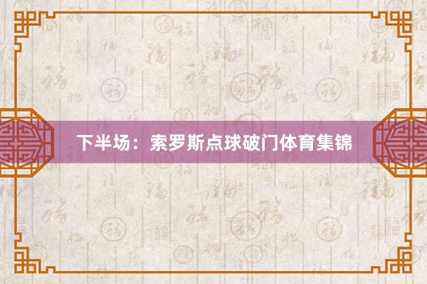 下半场：索罗斯点球破门体育集锦