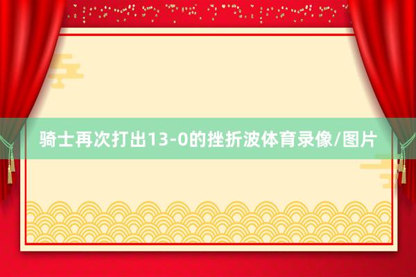 骑士再次打出13-0的挫折波体育录像/图片