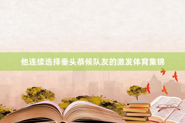 他连续选择垂头恭候队友的激发体育集锦