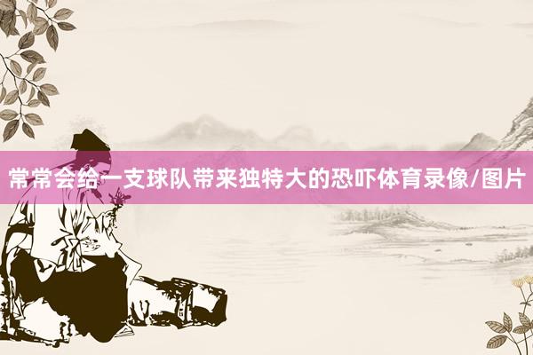 常常会给一支球队带来独特大的恐吓体育录像/图片