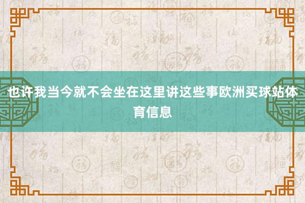 也许我当今就不会坐在这里讲这些事欧洲买球站体育信息