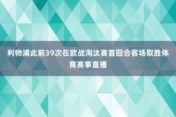 利物浦此前39次在欧战淘汰赛首回合客场取胜体育赛事直播
