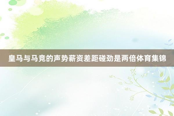 皇马与马竞的声势薪资差距碰劲是两倍体育集锦