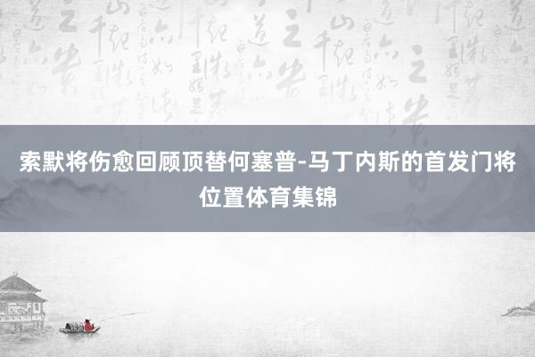 索默将伤愈回顾顶替何塞普-马丁内斯的首发门将位置体育集锦
