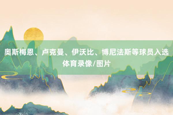 奥斯梅恩、卢克曼、伊沃比、博尼法斯等球员入选体育录像/图片
