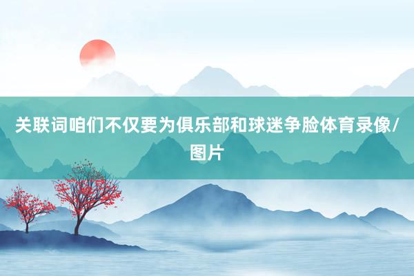 关联词咱们不仅要为俱乐部和球迷争脸体育录像/图片
