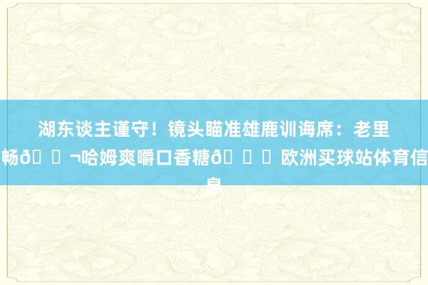 湖东谈主谨守!镜头瞄准雄鹿训诲席:老里欢畅🚬哈姆爽嚼口香糖😂欧洲买球站体育信息