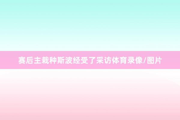 赛后主栽种斯波经受了采访体育录像/图片