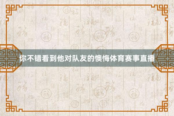 你不错看到他对队友的懊悔体育赛事直播
