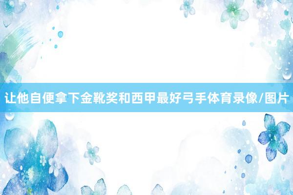 让他自便拿下金靴奖和西甲最好弓手体育录像/图片