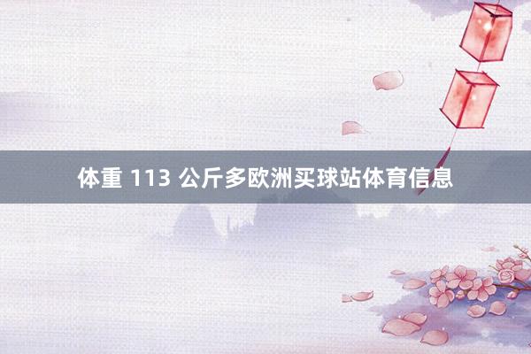 体重 113 公斤多欧洲买球站体育信息