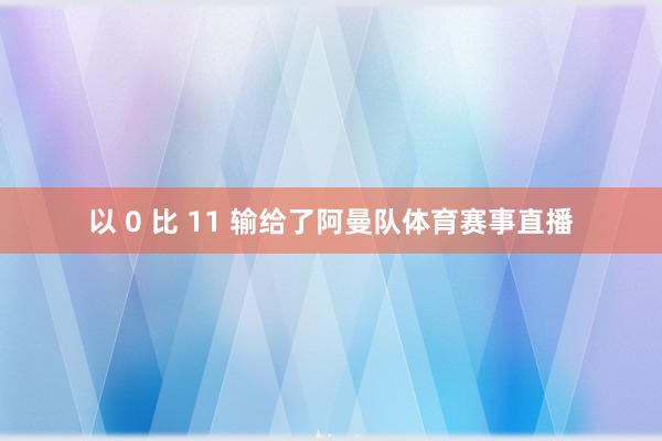 以 0 比 11 输给了阿曼队体育赛事直播