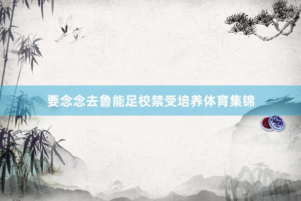 要念念去鲁能足校禁受培养体育集锦