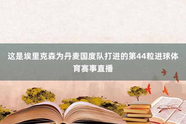 这是埃里克森为丹麦国度队打进的第44粒进球体育赛事直播