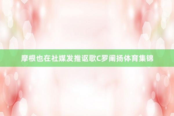 摩根也在社媒发推讴歌C罗阐扬体育集锦