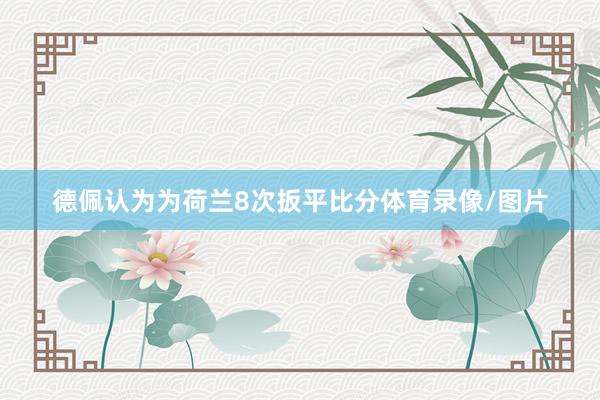 德佩认为为荷兰8次扳平比分体育录像/图片